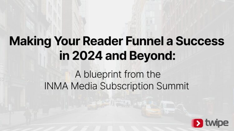 Making Your Reader Funnel a Success in 2024 and Beyond: A blueprint from the INMA Media Subscription Summit  